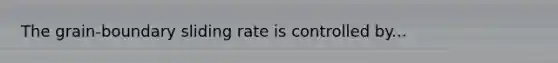 The grain-boundary sliding rate is controlled by...