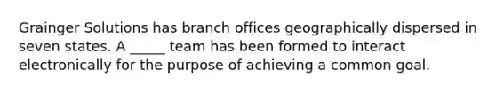 Grainger Solutions has branch offices geographically dispersed in seven states. A _____ team has been formed to interact electronically for the purpose of achieving a common goal.