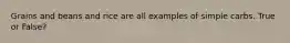 Grains and beans and rice are all examples of simple carbs. True or False?