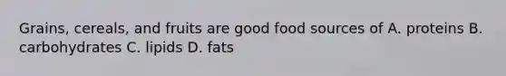 Grains, cereals, and fruits are good food sources of A. proteins B. carbohydrates C. lipids D. fats