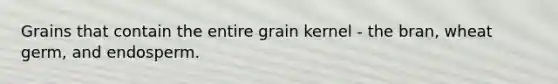 Grains that contain the entire grain kernel - the bran, wheat germ, and endosperm.