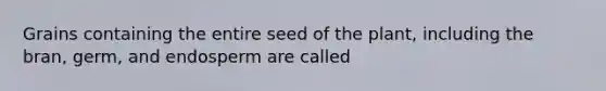 Grains containing the entire seed of the plant, including the bran, germ, and endosperm are called