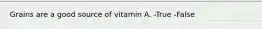 Grains are a good source of vitamin A. -True -False