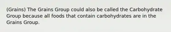 (Grains) The Grains Group could also be called the Carbohydrate Group because all foods that contain carbohydrates are in the Grains Group.