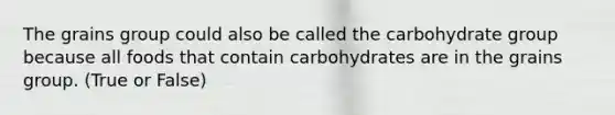 The grains group could also be called the carbohydrate group because all foods that contain carbohydrates are in the grains group. (True or False)