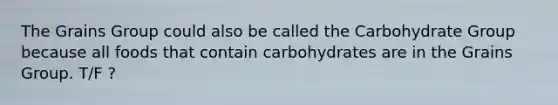 The Grains Group could also be called the Carbohydrate Group because all foods that contain carbohydrates are in the Grains Group. T/F ?