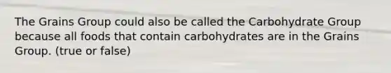 The Grains Group could also be called the Carbohydrate Group because all foods that contain carbohydrates are in the Grains Group. (true or false)