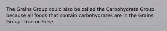 The Grains Group could also be called the Carbohydrate Group because all foods that contain carbohydrates are in the Grains Group. True or False