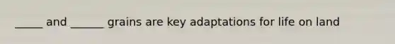 _____ and ______ grains are key adaptations for life on land