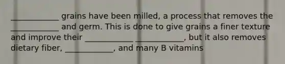 ____________ grains have been milled, a process that removes the ____________ and germ. This is done to give grains a finer texture and improve their ____________ ____________, but it also removes dietary fiber, ____________, and many B vitamins