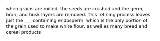 when grains are milled, the seeds are crushed and the germ, bran, and husk layers are removed. This refining process leaves just the ___-containing endosperm, which is the only portion of the grain used to make white flour, as well as many bread and cereal products