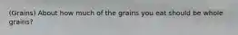 (Grains) About how much of the grains you eat should be whole grains?