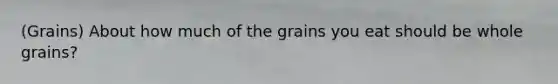 (Grains) About how much of the grains you eat should be whole grains?