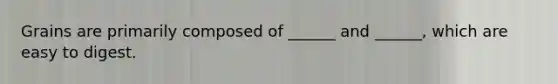 Grains are primarily composed of ______ and ______, which are easy to digest.