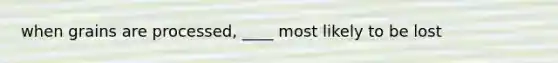 when grains are processed, ____ most likely to be lost