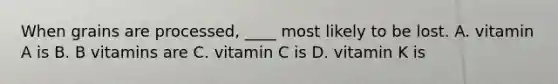 When grains are processed, ____ most likely to be lost. A. vitamin A is B. B vitamins are C. vitamin C is D. vitamin K is