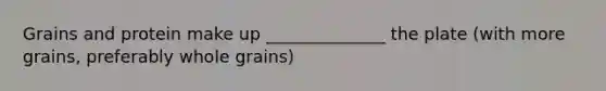 Grains and protein make up ______________ the plate (with more grains, preferably whole grains)
