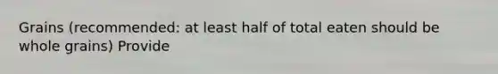 Grains (recommended: at least half of total eaten should be whole grains) Provide