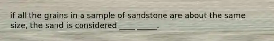 if all the grains in a sample of sandstone are about the same size, the sand is considered ____ _____.