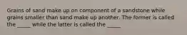 Grains of sand make up on component of a sandstone while grains smaller than sand make up another. The former is called the _____ while the latter is called the _____