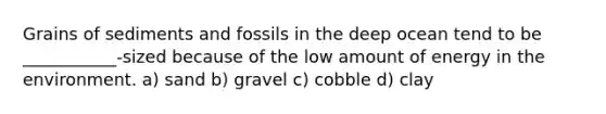 Grains of sediments and fossils in the deep ocean tend to be ___________-sized because of the low amount of energy in the environment. a) sand b) gravel c) cobble d) clay