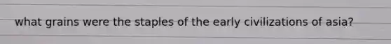 what grains were the staples of the early civilizations of asia?