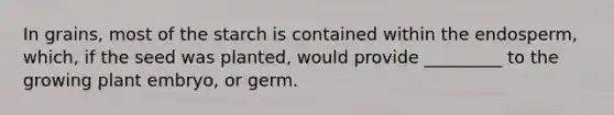 In grains, most of the starch is contained within the endosperm, which, if the seed was planted, would provide _________ to the growing plant embryo, or germ.