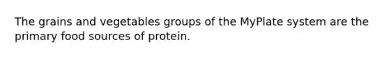 The grains and vegetables groups of the MyPlate system are the primary food sources of protein.