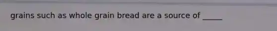 grains such as whole grain bread are a source of _____