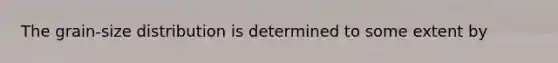 The grain-size distribution is determined to some extent by