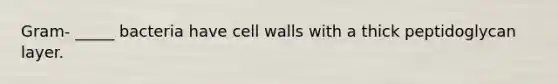 Gram- _____ bacteria have cell walls with a thick peptidoglycan layer.