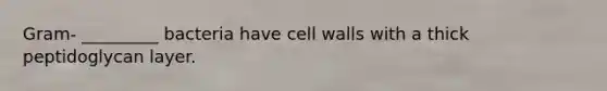 Gram- _________ bacteria have cell walls with a thick peptidoglycan layer.