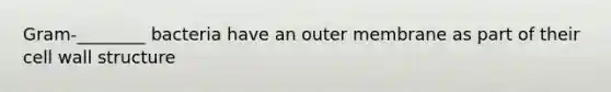 Gram-________ bacteria have an outer membrane as part of their cell wall structure