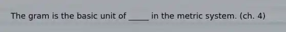 The gram is the basic unit of _____ in the metric system. (ch. 4)