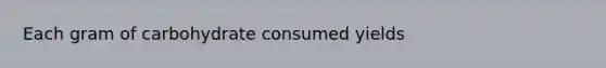 Each gram of carbohydrate consumed yields