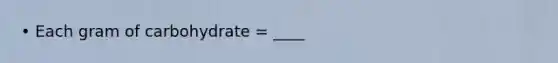 • Each gram of carbohydrate = ____