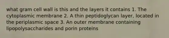 what gram cell wall is this and the layers it contains 1. The cytoplasmic membrane 2. A thin peptidoglycan layer, located in the periplasmic space 3. An outer membrane containing lipopolysaccharides and porin proteins