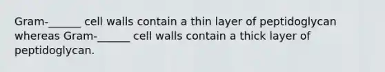 Gram-______ cell walls contain a thin layer of peptidoglycan whereas Gram-______ cell walls contain a thick layer of peptidoglycan.