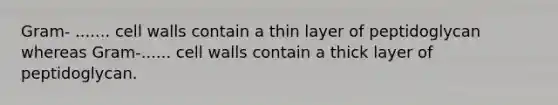 Gram- ....... cell walls contain a thin layer of peptidoglycan whereas Gram-...... cell walls contain a thick layer of peptidoglycan.