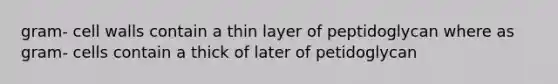 gram- cell walls contain a thin layer of peptidoglycan where as gram- cells contain a thick of later of petidoglycan