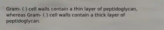 Gram- ( ) cell walls contain a thin layer of peptidoglycan, whereas Gram- ( ) cell walls contain a thick layer of peptidoglycan.