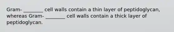 Gram- ________ cell walls contain a thin layer of peptidoglycan, whereas Gram- ________ cell walls contain a thick layer of peptidoglycan.