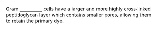 Gram __________ cells have a larger and more highly cross-linked peptidoglycan layer which contains smaller pores, allowing them to retain the primary dye.