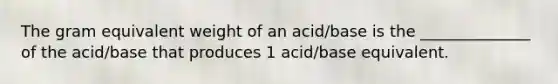 The gram equivalent weight of an acid/base is the ______________ of the acid/base that produces 1 acid/base equivalent.