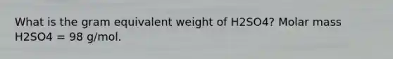 What is the gram equivalent weight of H2SO4? Molar mass H2SO4 = 98 g/mol.