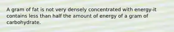 A gram of fat is not very densely concentrated with energy-it contains less than half the amount of energy of a gram of carbohydrate.