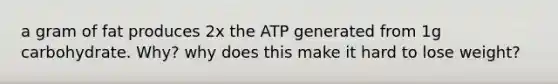 a gram of fat produces 2x the ATP generated from 1g carbohydrate. Why? why does this make it hard to lose weight?