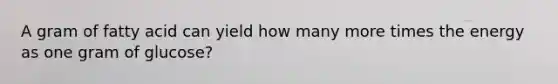 A gram of fatty acid can yield how many more times the energy as one gram of glucose?