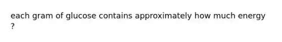 each gram of glucose contains approximately how much energy ?