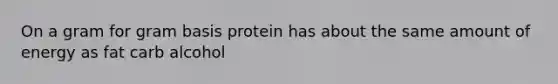 On a gram for gram basis protein has about the same amount of energy as fat carb alcohol